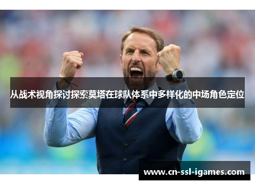 从战术视角探讨探索莫塔在球队体系中多样化的中场角色定位