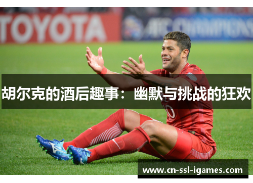 胡尔克的酒后趣事:幽默与挑战的狂欢 胡尔克的酒后趣事:幽默与挑战的狂欢