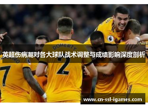英超伤病潮对各大球队战术调整与成绩影响深度剖析