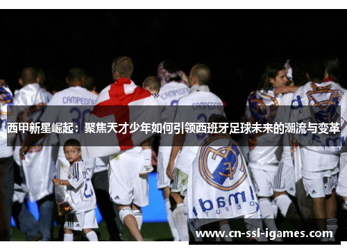 西甲新星崛起：聚焦天才少年如何引领西班牙足球未来的潮流与变革