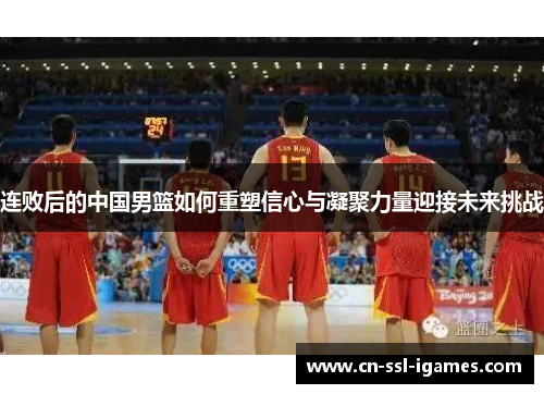 连败后的中国男篮如何重塑信心与凝聚力量迎接未来挑战 连败后的中国男篮如何重塑信心与凝聚力量迎接未来挑战