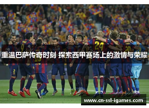 重温巴萨传奇时刻 探索西甲赛场上的激情与荣耀 重温巴萨传奇时刻 探索西甲赛场上的激情与荣耀