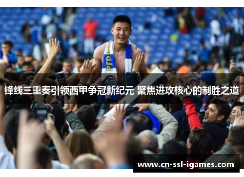 锋线三重奏引领西甲争冠新纪元 聚焦进攻核心的制胜之道 锋线三重奏引领西甲争冠新纪元 聚焦进攻核心的制胜之道