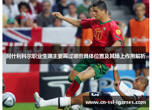 阿什利科尔职业生涯主要踢过哪些具体位置及其场上作用解析