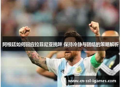 阿根廷如何回应拉菲尼亚挑衅 保持冷静与团结的策略解析 阿根廷如何回应拉菲尼亚挑衅 保持冷静与团结的策略解析