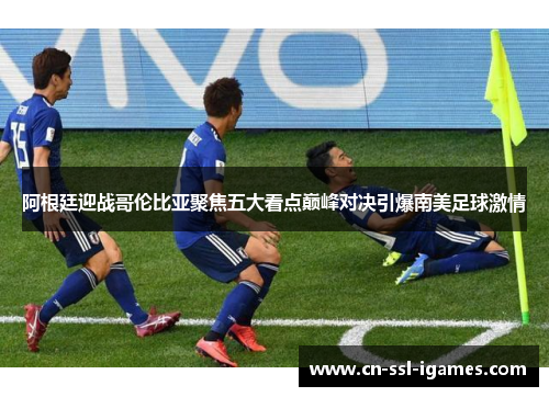 阿根廷迎战哥伦比亚聚焦五大看点巅峰对决引爆南美足球激情 阿根廷迎战哥伦比亚聚焦五大看点巅峰对决引爆南美足球激情