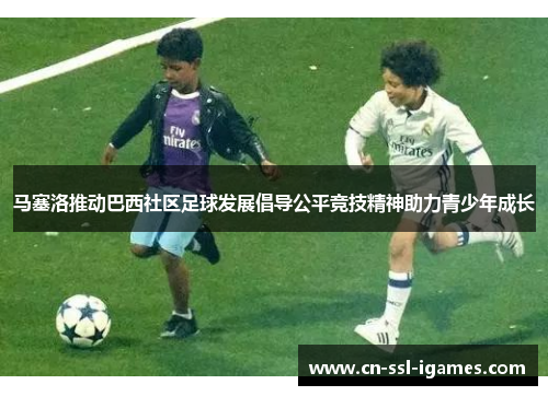 马塞洛推动巴西社区足球发展倡导公平竞技精神助力青少年成长