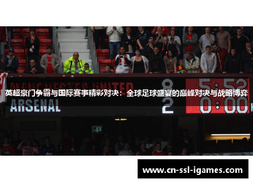 英超豪门争霸与国际赛事精彩对决：全球足球盛宴的巅峰对决与战略博弈