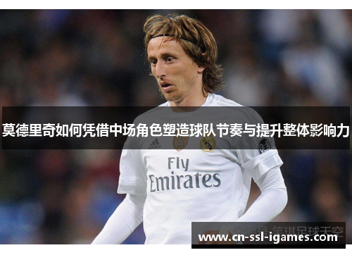 莫德里奇如何凭借中场角色塑造球队节奏与提升整体影响力