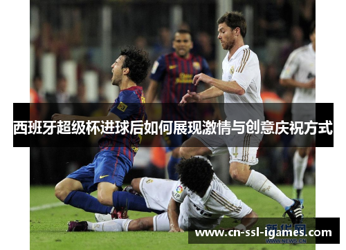 西班牙超级杯进球后如何展现激情与创意庆祝方式