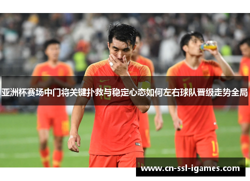 亚洲杯赛场中门将关键扑救与稳定心态如何左右球队晋级走势全局 亚洲杯赛场中门将关键扑救与稳定心态如何左右球队晋级走势全局