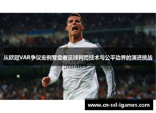 从欧冠VAR争议案例复盘看足球判罚技术与公平边界的演进挑战