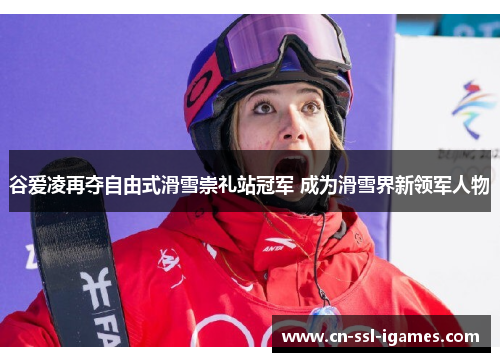 谷爱凌再夺自由式滑雪崇礼站冠军 成为滑雪界新领军人物