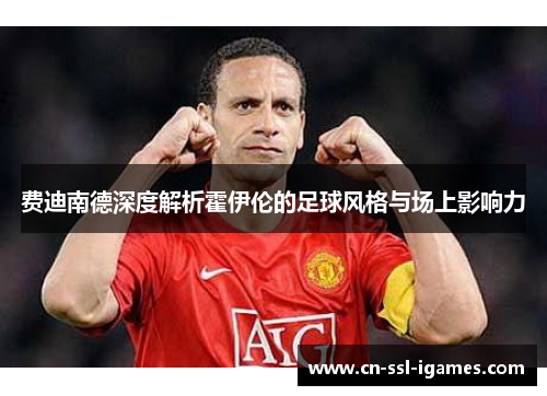 费迪南德深度解析霍伊伦的足球风格与场上影响力