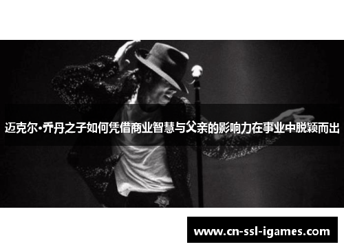 迈克尔·乔丹之子如何凭借商业智慧与父亲的影响力在事业中脱颖而出