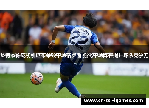 多特蒙德成功引进布莱顿中场格罗斯 强化中场阵容提升球队竞争力