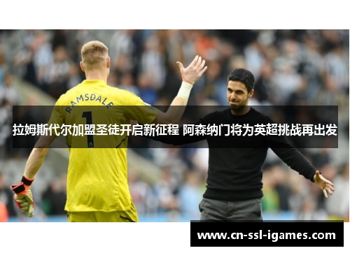拉姆斯代尔加盟圣徒开启新征程 阿森纳门将为英超挑战再出发 拉姆斯代尔加盟圣徒开启新征程 阿森纳门将为英超挑战再出发