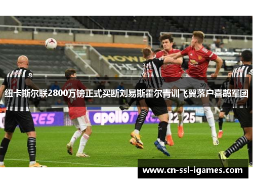 纽卡斯尔联2800万镑正式买断刘易斯霍尔青训飞翼落户喜鹊军团 纽卡斯尔联2800万镑正式买断刘易斯霍尔青训飞翼落户喜鹊军团