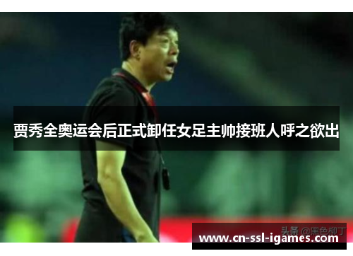 贾秀全奥运会后正式卸任女足主帅接班人呼之欲出