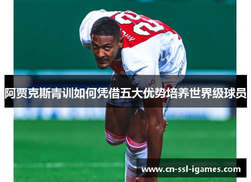 阿贾克斯青训如何凭借五大优势培养世界级球员 阿贾克斯青训如何凭借五大优势培养世界级球员