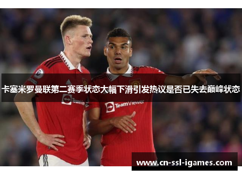 卡塞米罗曼联第二赛季状态大幅下滑引发热议是否已失去巅峰状态 卡塞米罗曼联第二赛季状态大幅下滑引发热议是否已失去巅峰状态