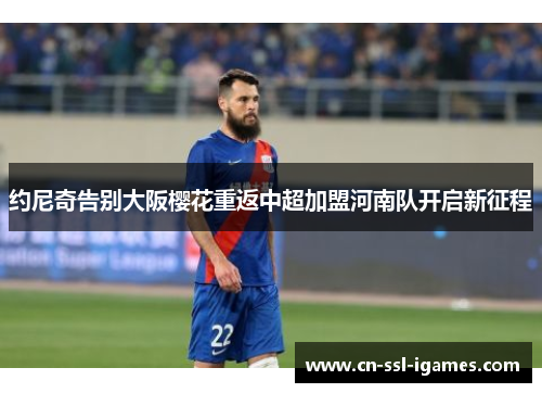 约尼奇告别大阪樱花重返中超加盟河南队开启新征程 约尼奇告别大阪樱花重返中超加盟河南队开启新征程