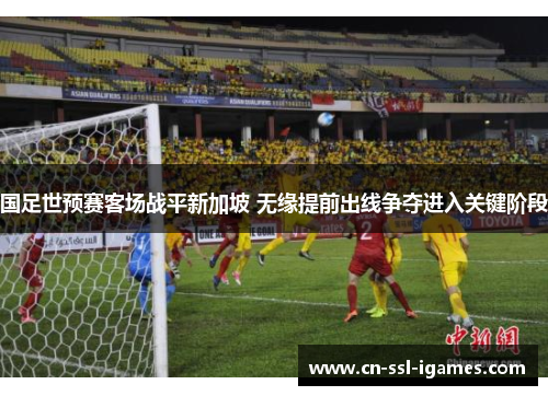 国足世预赛客场战平新加坡 无缘提前出线争夺进入关键阶段